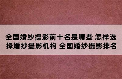 全国婚纱摄影前十名是哪些 怎样选择婚纱摄影机构 全国婚纱摄影排名